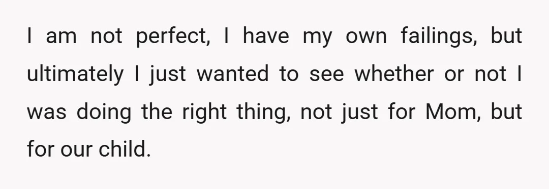 I am not perfect, I have my own failings, but ultimately I just wanted to see whether or not I was doing the right thing, not just for Mom, but...