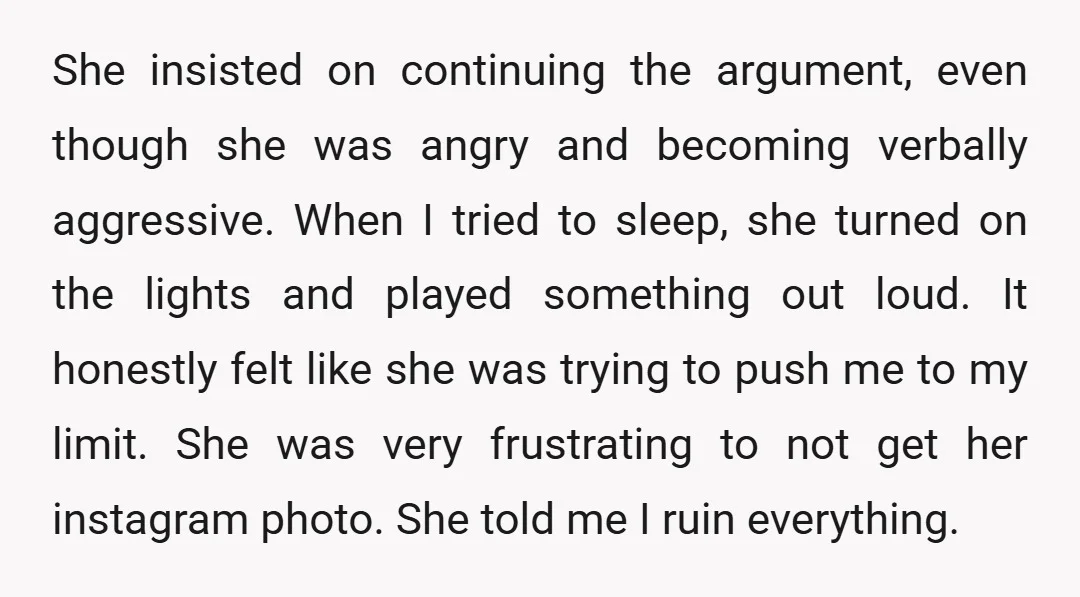 She insisted on continuing the argument, even though she was angry and becoming verbally aggressive. When I tried to sleep, she turned on the lights and played something out loud....
