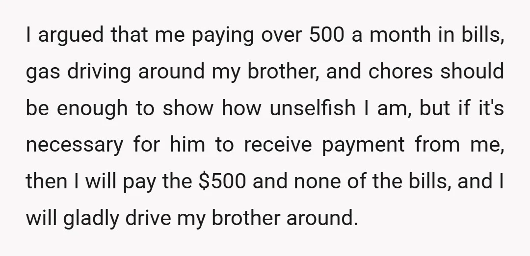 I argued that me paying over 500 a month in bills, gas driving around my brother, and chores should be enough to show how unselfish I am, but if it's...