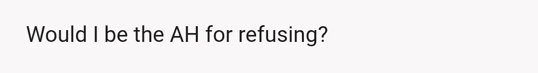 Would I be the AH for refusing?