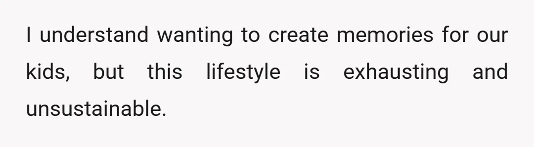 I understand wanting to create memories for our kids, but this lifestyle is exhausting and unsustainable.