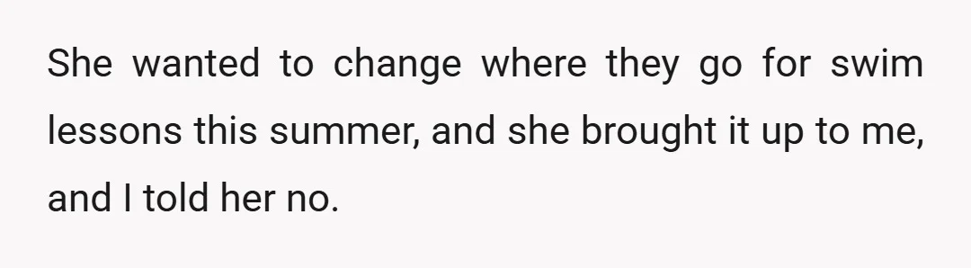 She wanted to change where they go for swim lessons this summer, and she brought it up to me, and I told her no.