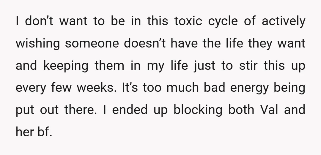 I don’t want to be in this toxic cycle of actively wishing someone doesn’t have the life they want and keeping them in my life just to stir this up...