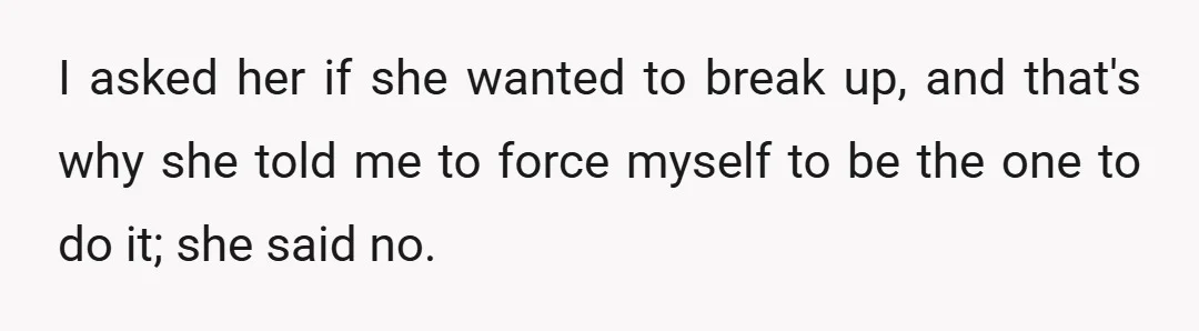I asked her if she wanted to break up, and that's why she told me to force myself to be the one to do it; she said no.