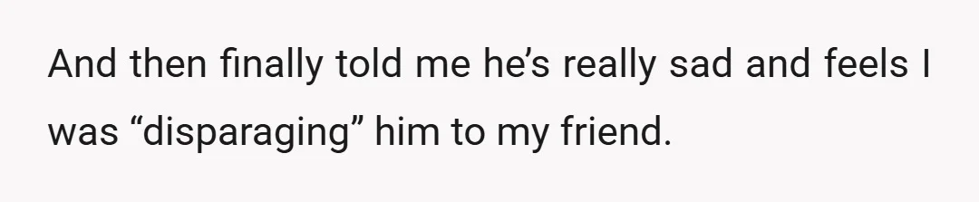And then finally told me he’s really sad and feels I was “disparaging” him to my friend.