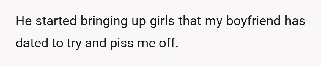 He started bringing up girls that my boyfriend has dated to try and piss me off.
