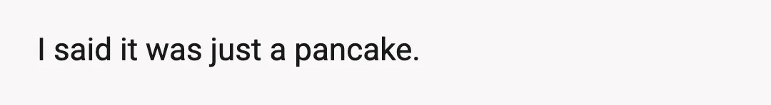 I said it was just a pancake.