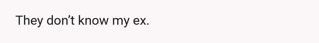 They don’t know my ex.