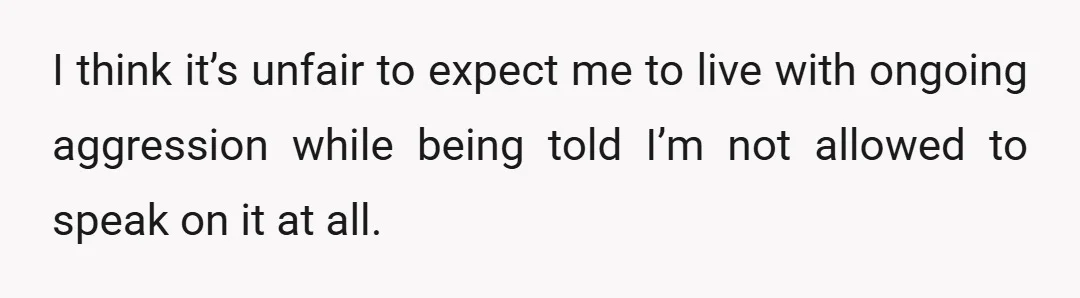 I think it’s unfair to expect me to live with ongoing aggression while being told I’m not allowed to speak on it at all.