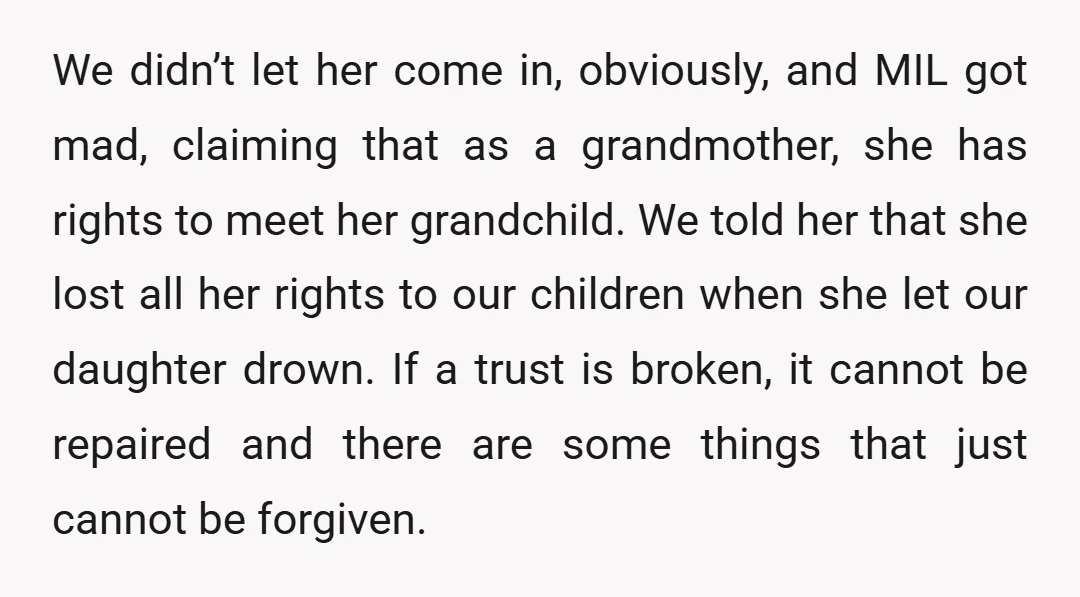 We didn’t let her come in, obviously, and MIL got mad, claiming that as a grandmother, she has rights to meet her grandchild. We told her that she lost all...