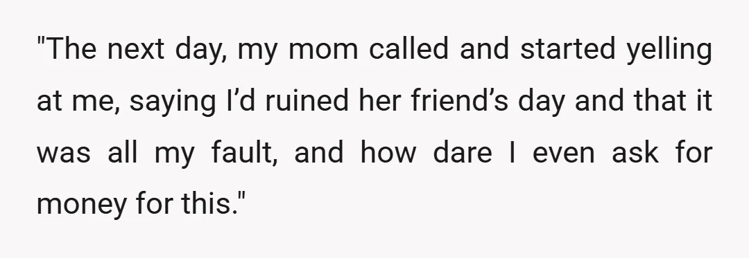 "The next day, my mom called and started yelling at me, saying I’d ruined her friend’s day and that it was all my fault, and how dare I even ask...