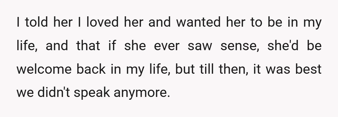 I told her I loved her and wanted her to be in my life, and that if she ever saw sense, she'd be welcome back in my life, but till...
