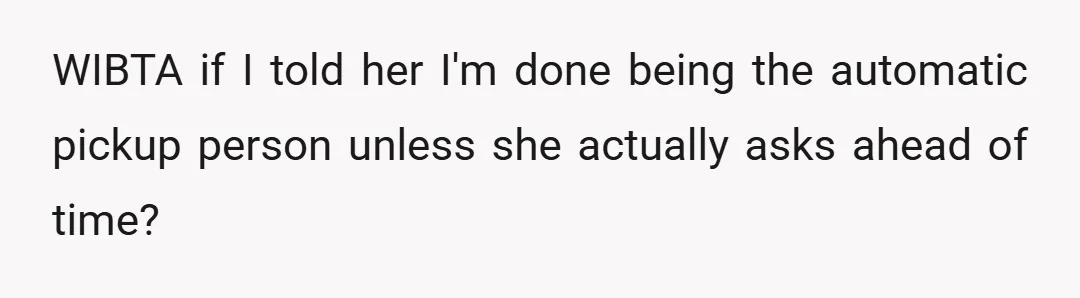WIBTA if I told her I'm done being the automatic pickup person unless she actually asks ahead of time?