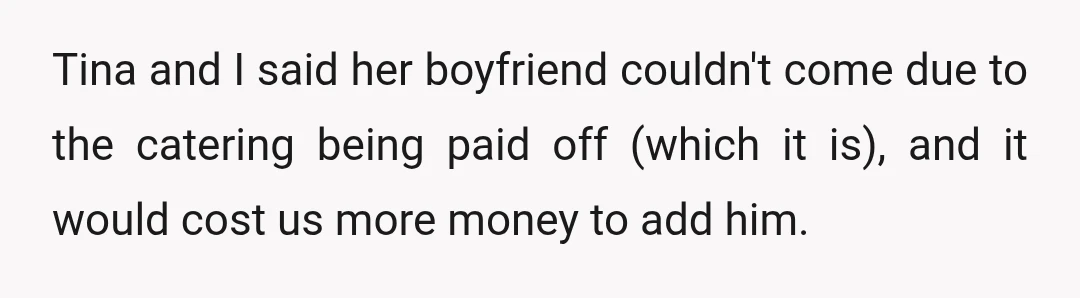 Tina and I said her boyfriend couldn't come due to the catering being paid off (which it is), and it would cost us more money to add him.