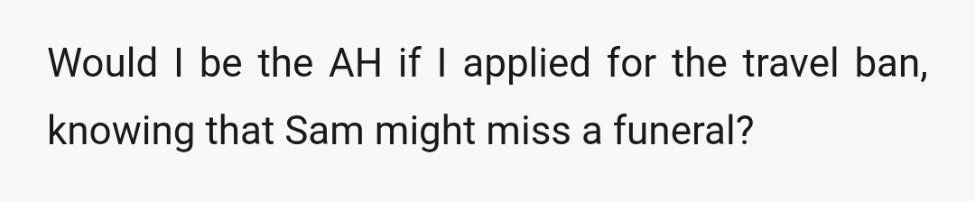 Would I be the AH if I applied for the travel ban, knowing that Sam might miss a funeral?
