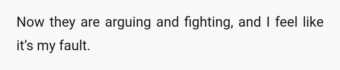 Now they are arguing and fighting, and I feel like it’s my fault.