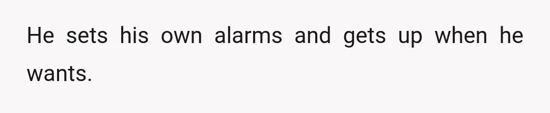 He sets his own alarms and gets up when he wants.
