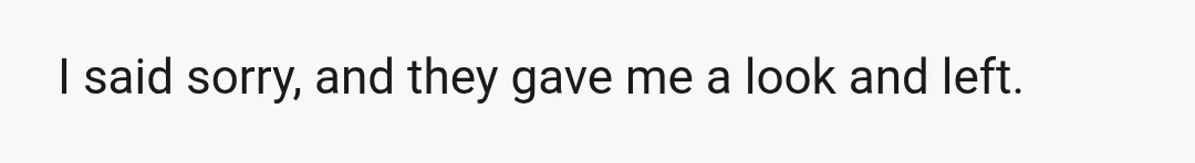 I said sorry, and they gave me a look and left.