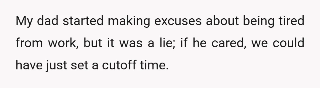 My dad started making excuses about being tired from work, but it was a lie; if he cared, we could have just set a cutoff time.