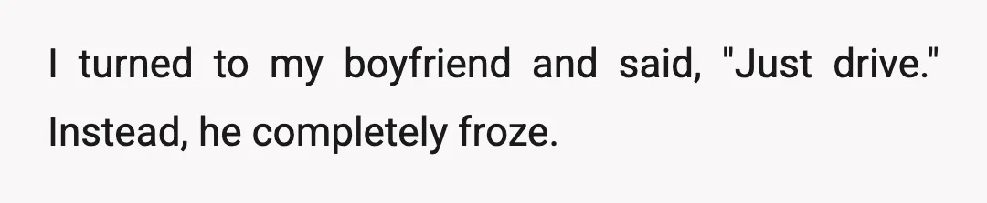 I turned to my boyfriend and said, "Just drive." Instead, he completely froze.