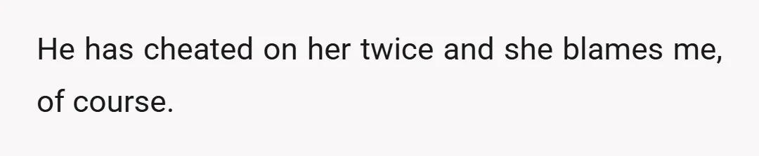 He has cheated on her twice and she blames me, of course.