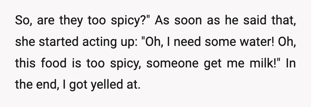 So, are they too spicy?" As soon as he said that, she started acting up: "Oh, I need some water! Oh, this food is too spicy, someone get me milk!"...
