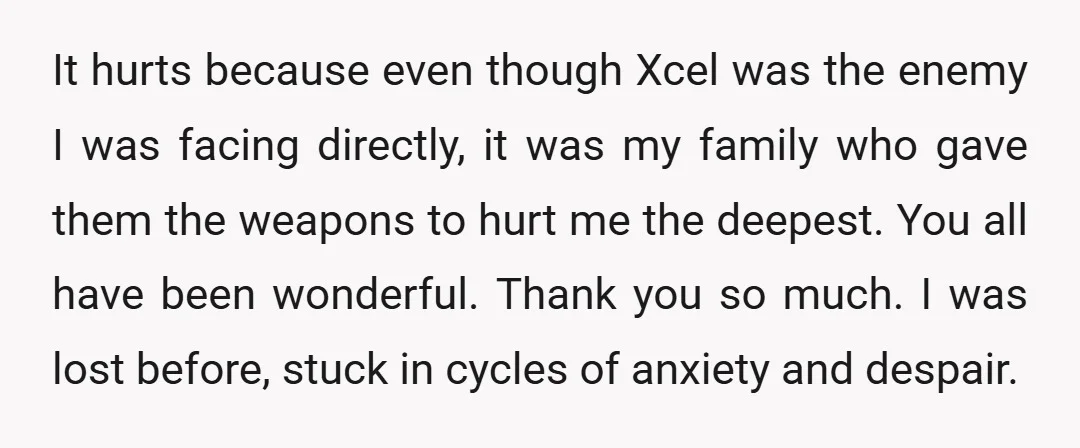 It hurts because even though Xcel was the enemy I was facing directly, it was my family who gave them the weapons to hurt me the deepest. You all have...