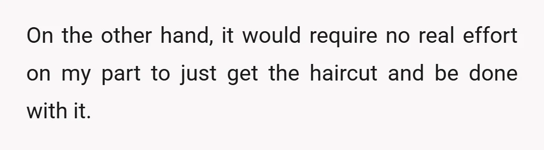 On the other hand, it would require no real effort on my part to just get the haircut and be done with it.