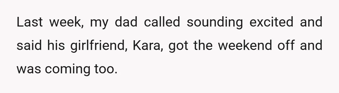 Last week, my dad called sounding excited and said his girlfriend, Kara, got the weekend off and was coming too.