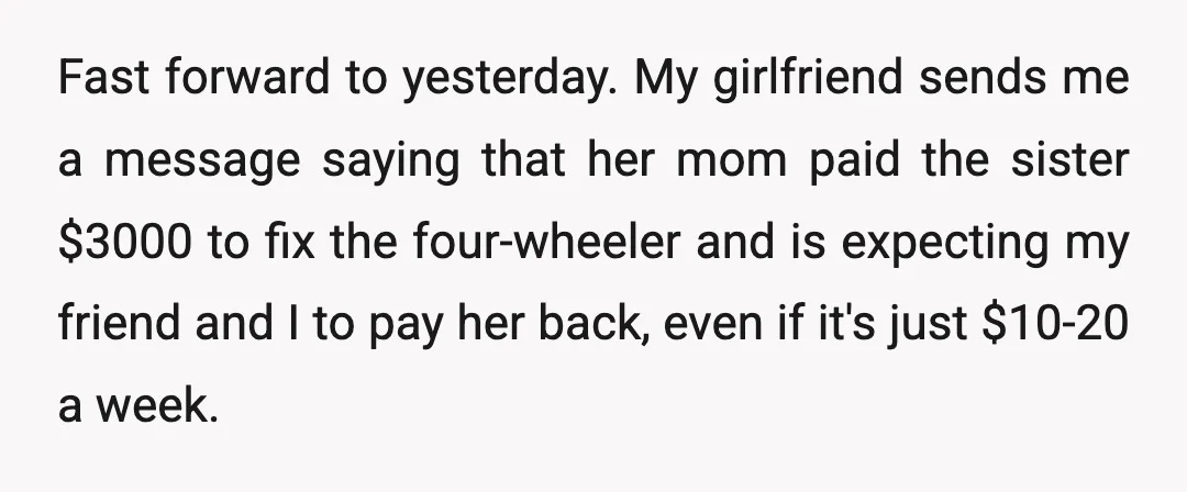 Fast forward to yesterday. My girlfriend sends me a message saying that her mom paid the sister $3000 to fix the four-wheeler and is expecting my friend and I to...