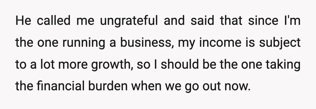 He got angry and said he's been considerate about how he's spending for us so we can have a good house or whatever next time.