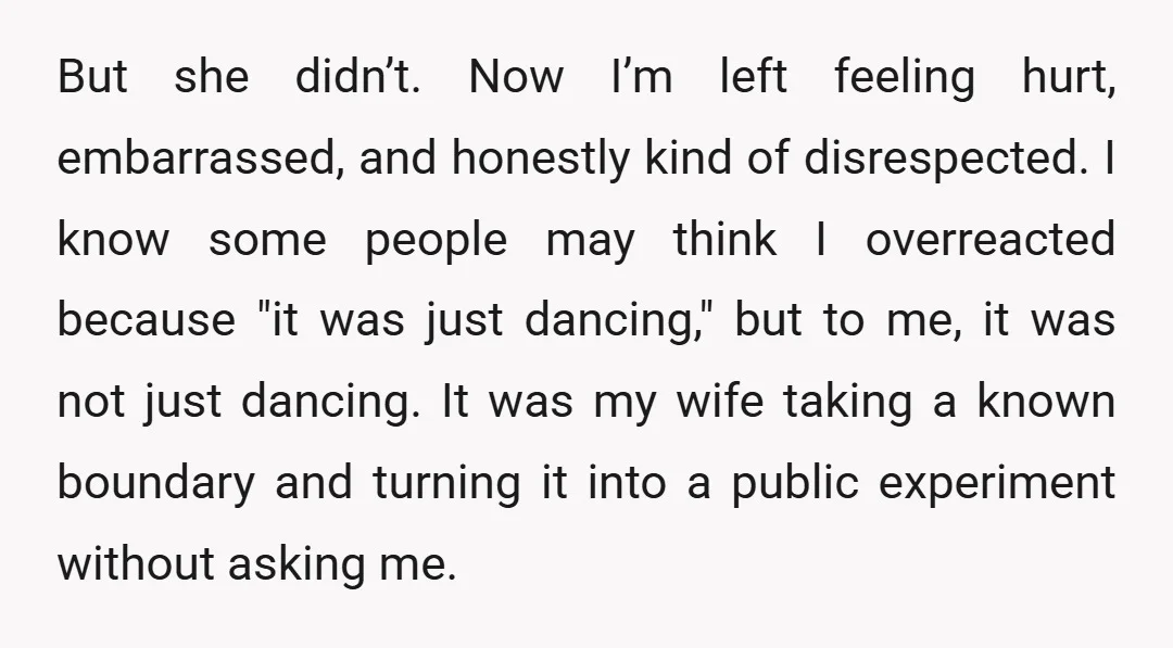 But she didn’t. Now I’m left feeling hurt, embarrassed, and honestly kind of disrespected. I know some people may think I overreacted because "it was just dancing," but to me,...
