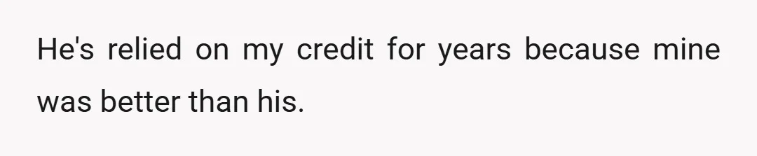 He's relied on my credit for years because mine was better than his.