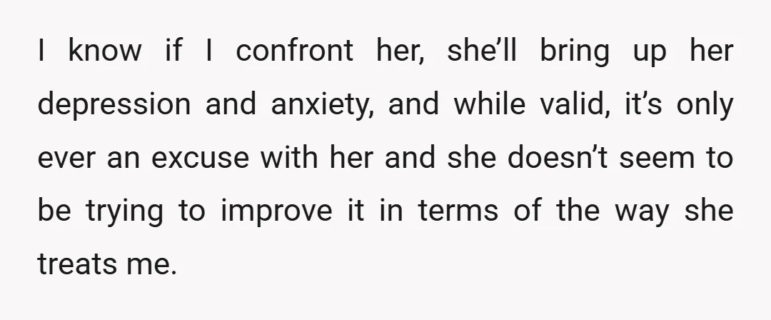 I know if I confront her, she’ll bring up her depression and anxiety, and while valid, it’s only ever an excuse with her and she doesn’t seem to be trying...