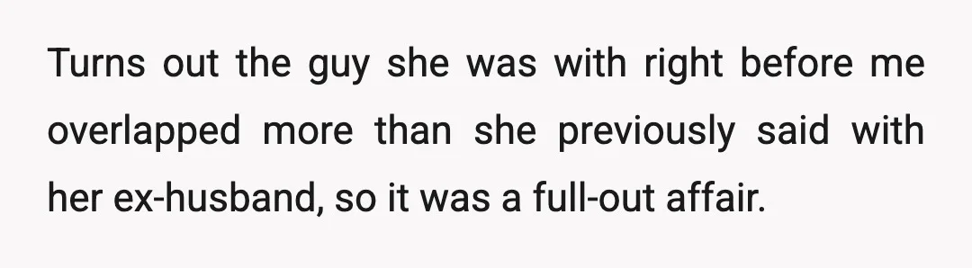 Turns out the guy she was with right before me overlapped more than she previously said with her ex-husband, so it was a full-out affair.