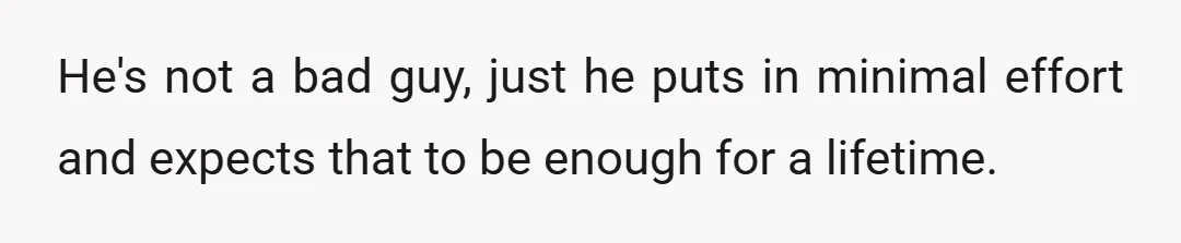 He's not a bad guy, just he puts in minimal effort and expects that to be enough for a lifetime.