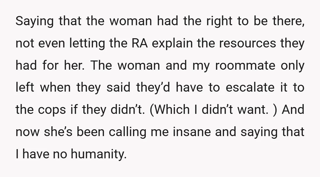 Saying that the woman had the right to be there, not even letting the RA explain the resources they had for her. The woman and my roommate only left when...