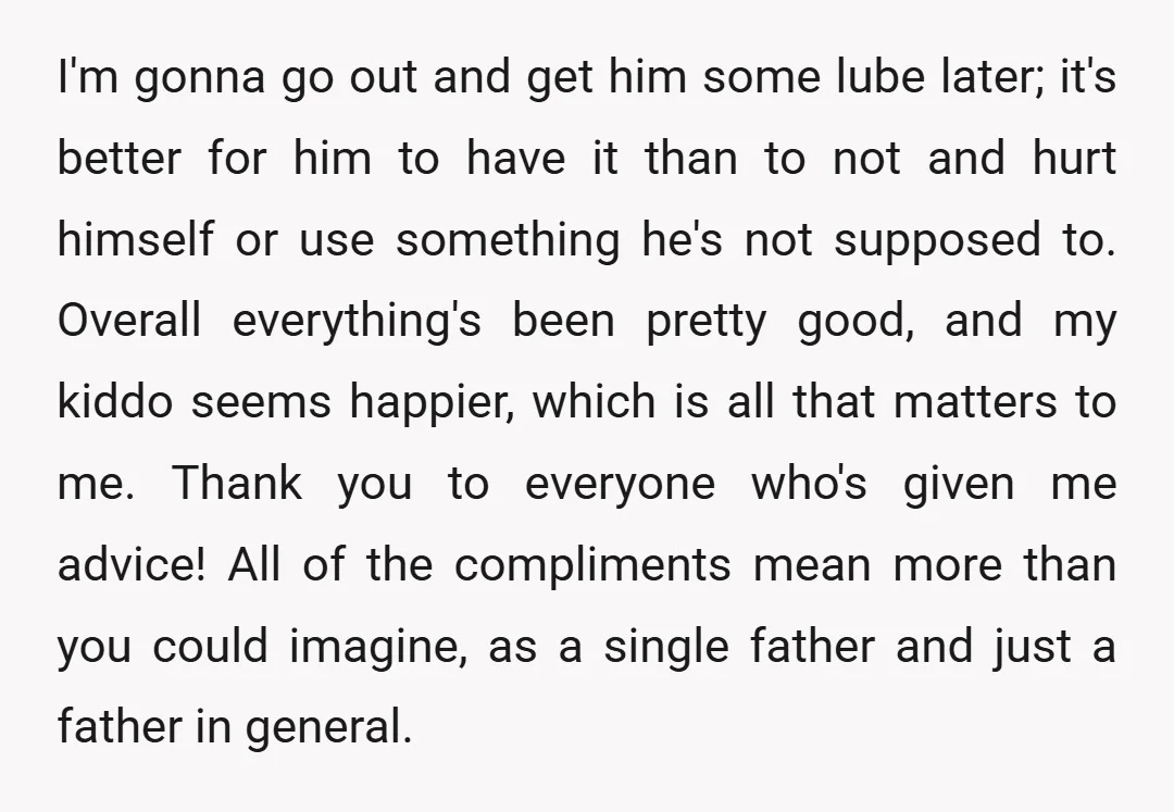 I'm gonna go out and get him some lube later; it's better for him to have it than to not and hurt himself or use something he's not supposed to....