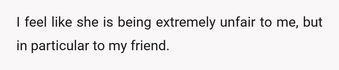 I feel like she is being extremely unfair to me, but in particular to my friend.