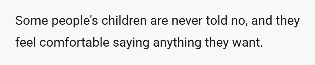 Some people's children are never told no, and they feel comfortable saying anything they want.
