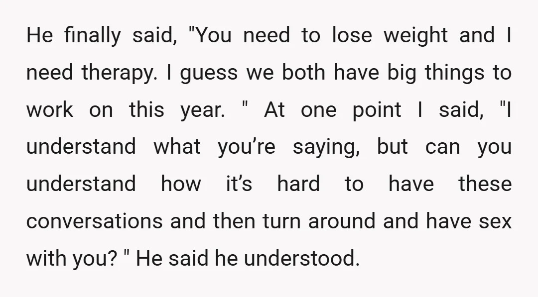 He finally said, "You need to lose weight and I need therapy. I guess we both have big things to work on this year. " At one point I said,...