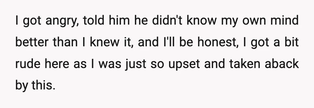 I got angry, told him he didn't know my own mind better than I knew it, and I'll be honest, I got a bit rude here as I was just...