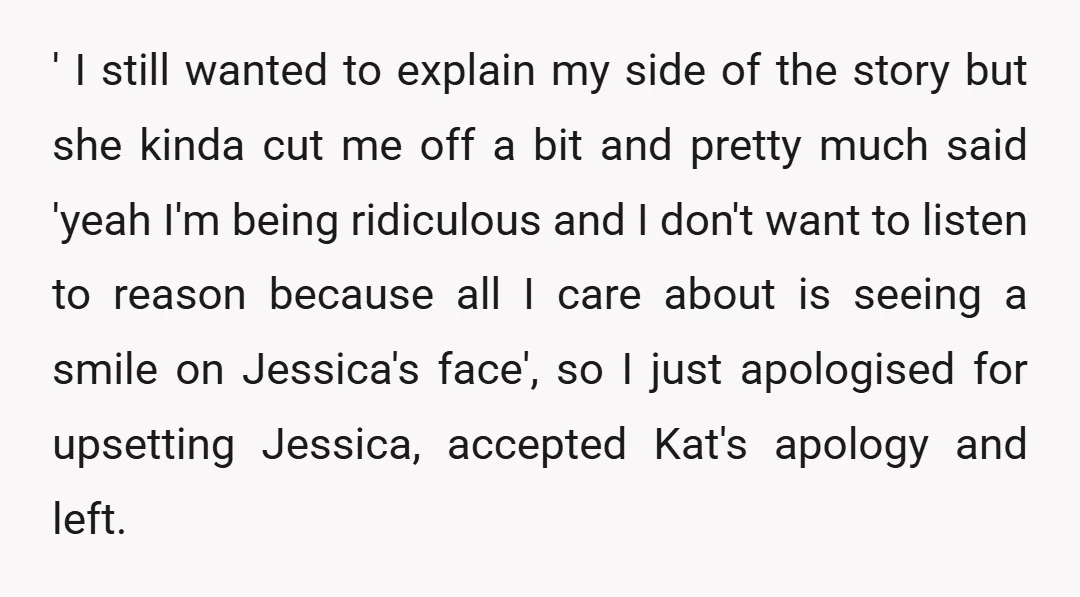 ' I still wanted to explain my side of the story but she kinda cut me off a bit and pretty much said 'yeah I'm being ridiculous and I don't...