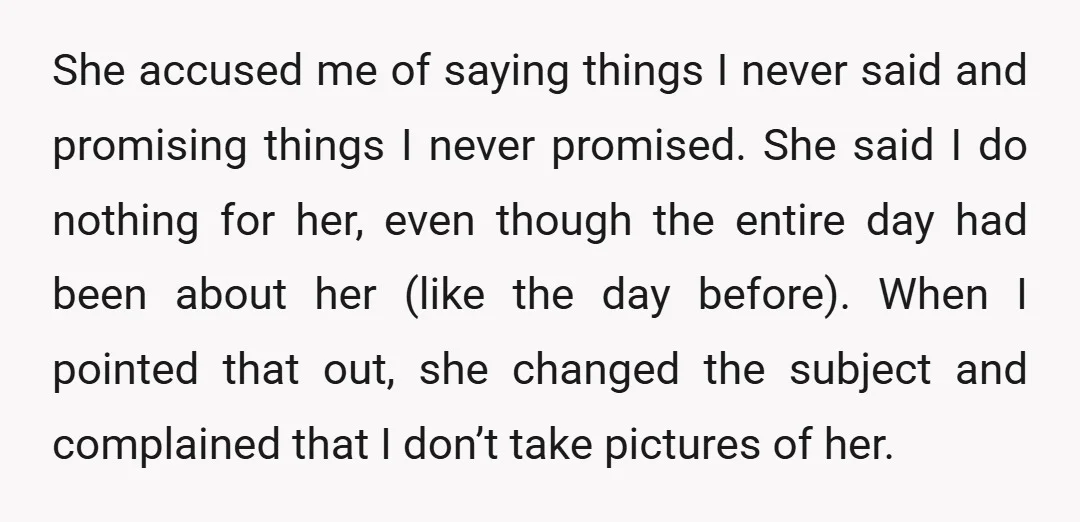 She accused me of saying things I never said and promising things I never promised. She said I do nothing for her, even though the entire day had been about...