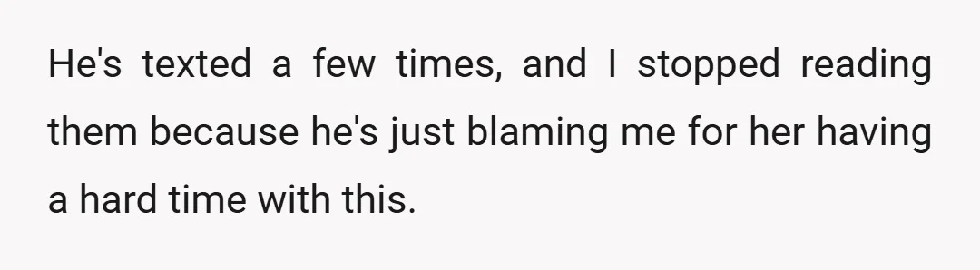 He's texted a few times, and I stopped reading them because he's just blaming me for her having a hard time with this.