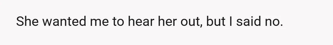 She wanted me to hear her out, but I said no.