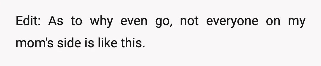 Edit: As to why even go, not everyone on my mom's side is like this.