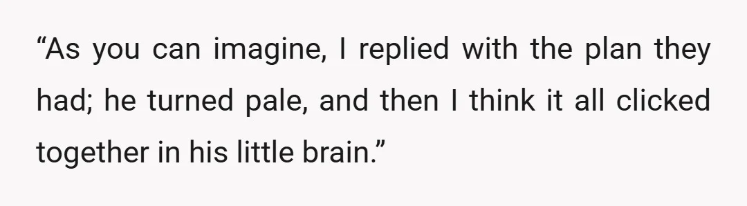 “As you can imagine, I replied with the plan they had; he turned pale, and then I think it all clicked together in his little brain.”