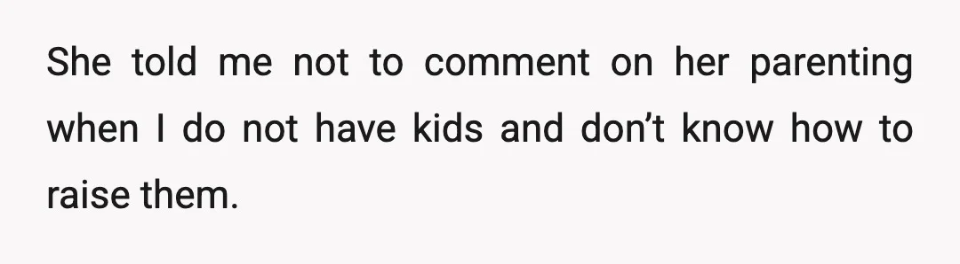 She told me not to comment on her parenting when I do not have kids and don’t know how to raise them.