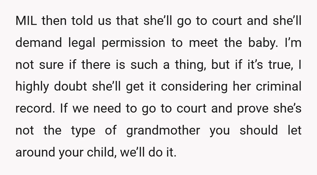 MIL then told us that she’ll go to court and she’ll demand legal permission to meet the baby. I’m not sure if there is such a thing, but if it’s...